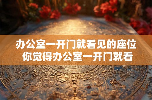 办公室一开门就看见的座位 你觉得办公室一开门就看见的座位对员工工作有什么影响