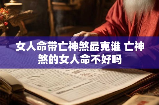 女人命带亡神煞最克谁 亡神煞的女人命不好吗 女人命带亡神煞最克谁 亡神煞的女人命不好吗
