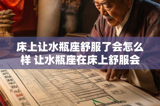 床上让水瓶座舒服了会怎么样 让水瓶座在床上舒服会带来哪些影响 床上让水瓶座舒服了会怎么样 让水瓶座在床上舒服会带来哪些影响
