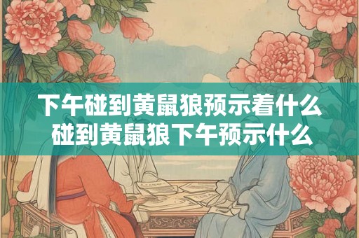 下午碰到黄鼠狼预示着什么 碰到黄鼠狼下午预示什么