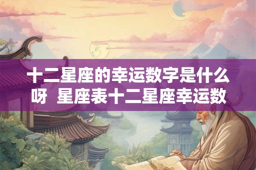 十二星座的幸运数字是什么呀  星座表十二星座幸运数字