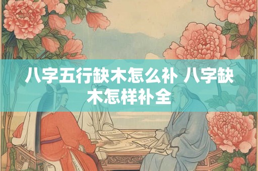 八字五行缺木怎么补 八字缺木怎样补全