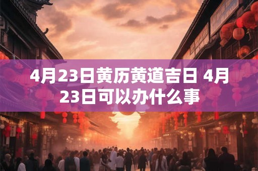 4月23日黄历黄道吉日 4月23日可以办什么事