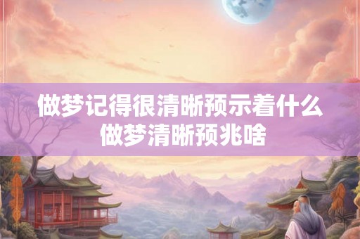 做梦记得很清晰预示着什么 做梦清晰预兆啥