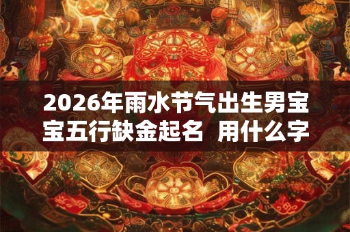 2026年雨水节气出生男宝宝五行缺金起名  用什么字