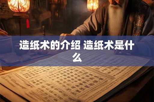 造纸术的介绍 造纸术是什么 造纸术的介绍 造纸术是什么