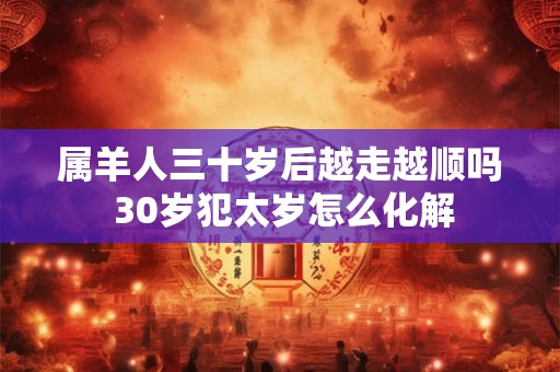 属羊人三十岁后越走越顺吗 30岁犯太岁怎么化解