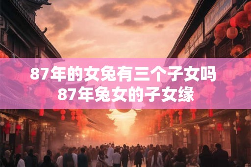 87年的女兔有三个子女吗 87年兔女的子女缘