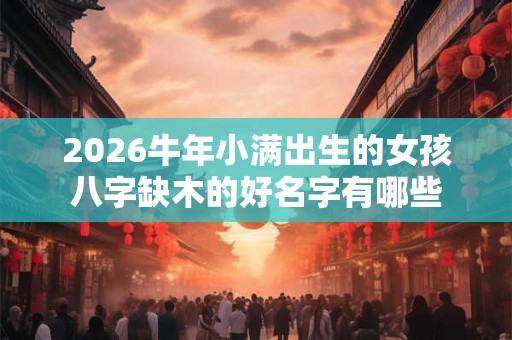 2026牛年小满出生的女孩八字缺木的好名字有哪些