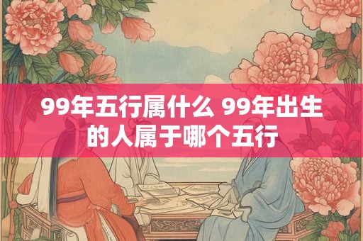 99年五行属什么 99年出生的人属于哪个五行