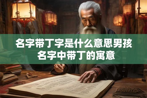 名字带丁字是什么意思男孩 名字中带丁的寓意 名字带丁字是什么意思男孩 名字中带丁的寓意