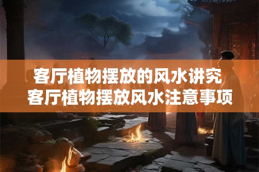 客厅植物摆放的风水讲究 客厅植物摆放风水注意事项