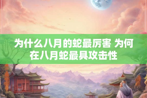 为什么八月的蛇最厉害 为何在八月蛇最具攻击性
