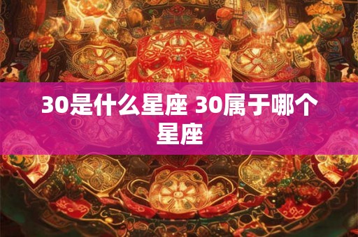 30是什么星座 30属于哪个星座 30是什么星座 30属于哪个星座