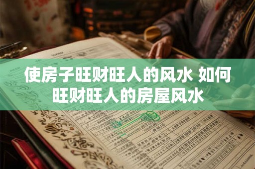 使房子旺财旺人的风水 如何旺财旺人的房屋风水 使房子旺财旺人的风水 如何旺财旺人的房屋风水