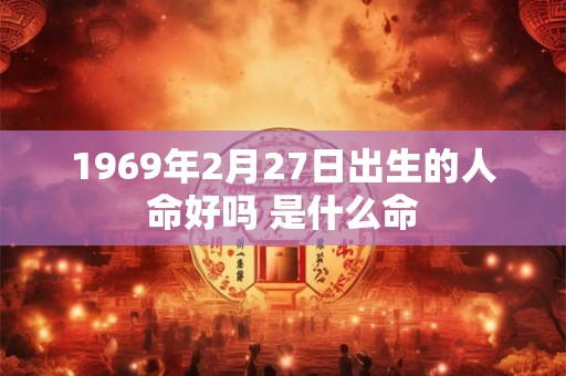 1969年2月27日出生的人命好吗 是什么命