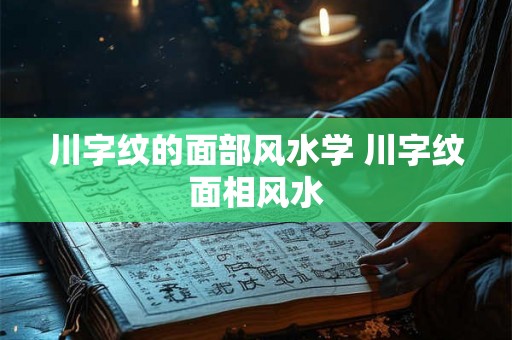 川字纹的面部风水学 川字纹面相风水 川字纹的面部风水学 川字纹面相风水