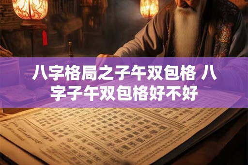 八字格局之子午双包格 八字子午双包格好不好 八字格局之子午双包格 八字子午双包格好不好