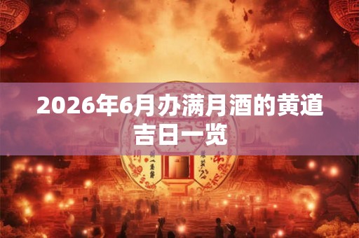 2026年6月办满月酒的黄道吉日一览