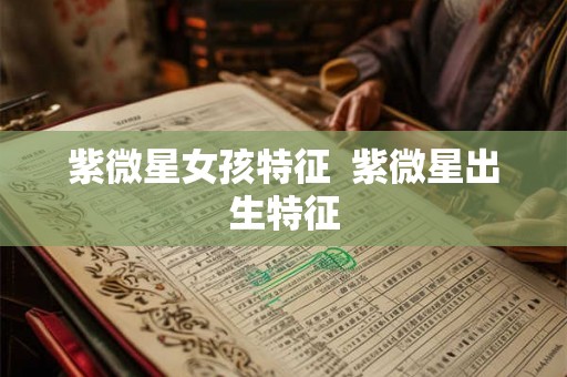 紫微星女孩特征 紫微星出生特征 紫微星女孩特征 紫微星出生特征