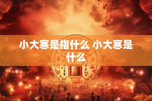 小大寒是指什么 小大寒是什么