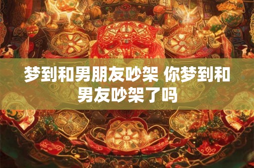 梦到和男朋友吵架 你梦到和男友吵架了吗 梦到和男朋友吵架 你梦到和男友吵架了吗