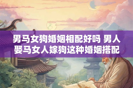 男马女狗婚姻相配好吗 男人娶马女人嫁狗这种婚姻搭配是否可行