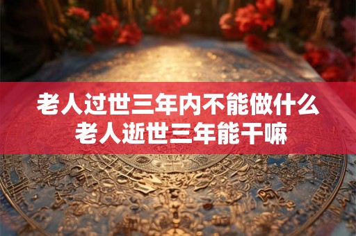 老人过世三年内不能做什么 老人逝世三年能干嘛