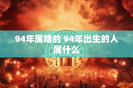 94年属啥的 94年出生的人属什么
