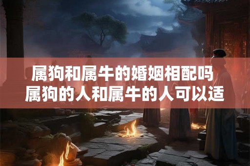 属狗和属牛的婚姻相配吗 属狗的人和属牛的人可以适合婚姻吗