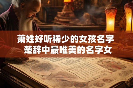 萧姓好听稀少的女孩名字  楚辞中最唯美的名字女