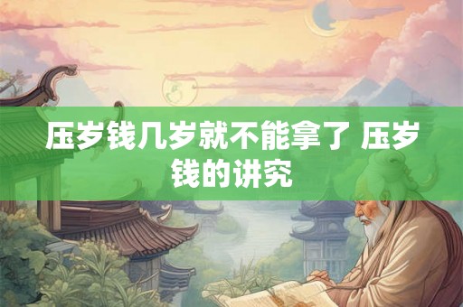 压岁钱几岁就不能拿了 压岁钱的讲究