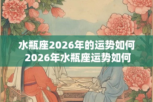 水瓶座2026年的运势如何 2026年水瓶座运势如何