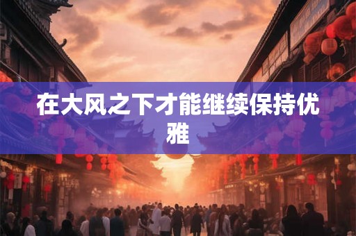 在大风之下才能继续保持优雅