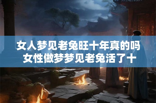 女人梦见老兔旺十年真的吗 女性做梦梦见老兔活了十年是真的吗