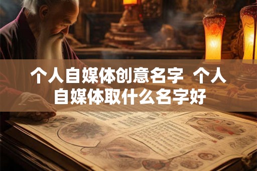 个人自媒体创意名字  个人自媒体取什么名字好