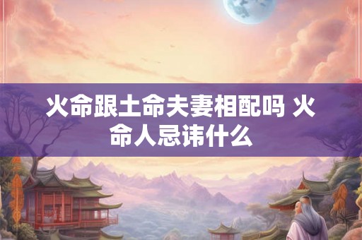 火命跟土命夫妻相配吗 火命人忌讳什么