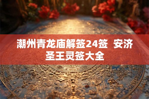 潮州青龙庙解签24签  安济圣王灵签大全