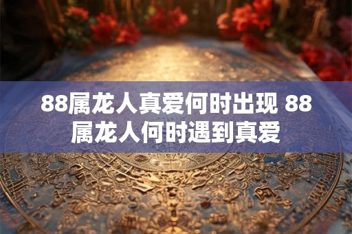 88属龙人真爱何时出现 88属龙人何时遇到真爱