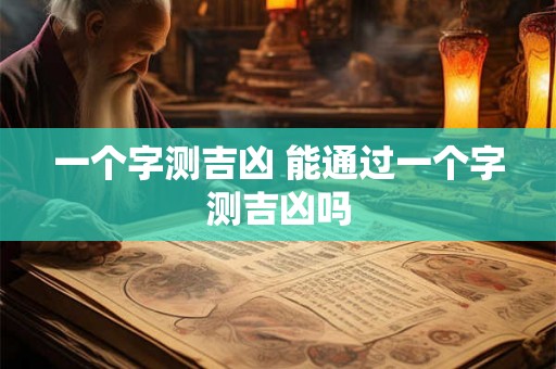 一个字测吉凶 能通过一个字测吉凶吗 一个字测吉凶 能通过一个字测吉凶吗