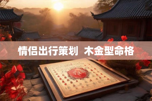 情侣出行策划 木金型命格 情侣出行策划 木金型命格
