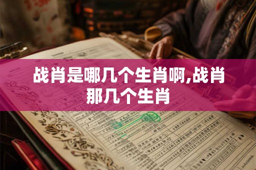战肖是哪几个生肖啊,战肖那几个生肖