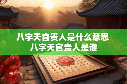 八字天官贵人是什么意思 八字天官贵人是谁