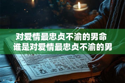 对爱情最忠贞不渝的男命 谁是对爱情最忠贞不渝的男命