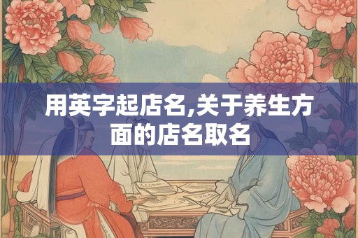 用英字起店名,关于养生方面的店名取名