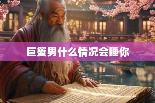 巨蟹男什么情况会睡你