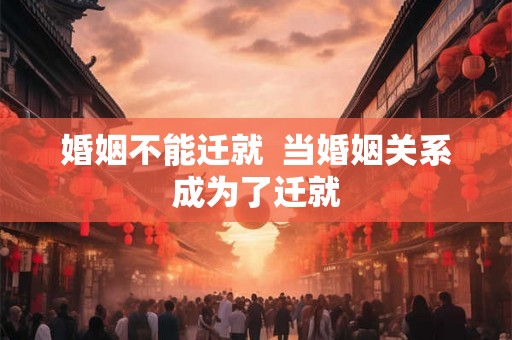 婚姻不能迁就  当婚姻关系成为了迁就