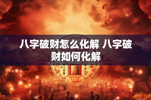 八字破财怎么化解 八字破财如何化解