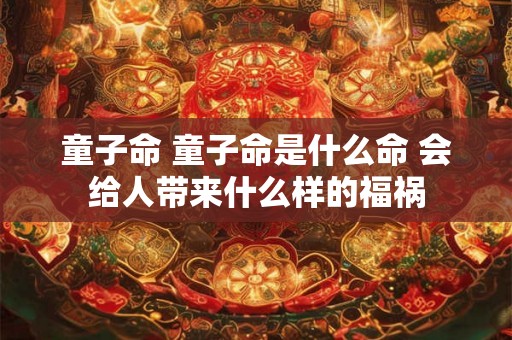 童子命 童子命是什么命 会给人带来什么样的福祸 童子命 童子命是什么命 会给人带来什么样的福祸