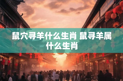 鼠穴寻羊什么生肖 鼠寻羊属什么生肖